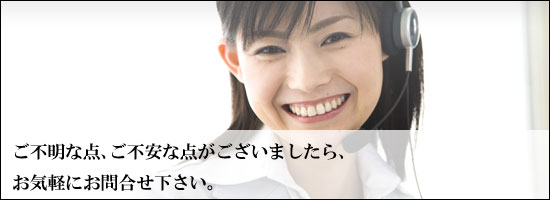 ご不明な点、ご不安な点がございましたら、お気軽にお問合せ下さい